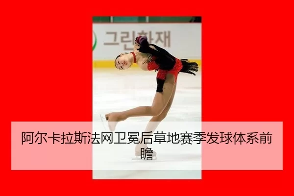 阿尔卡拉斯法网卫冕后草地赛季发球体系前瞻