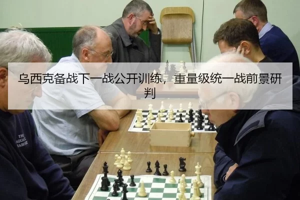 乌西克备战下一战公开训练，重量级统一战前景研判