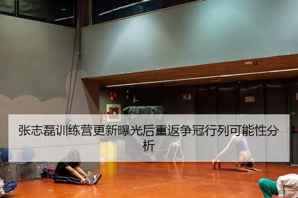 张志磊训练营更新曝光后重返争冠行列可能性分析
