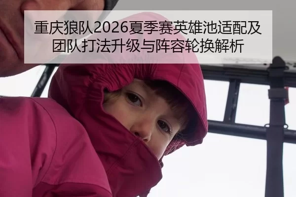 重庆狼队2026夏季赛英雄池适配及团队打法升级与阵容轮换解析