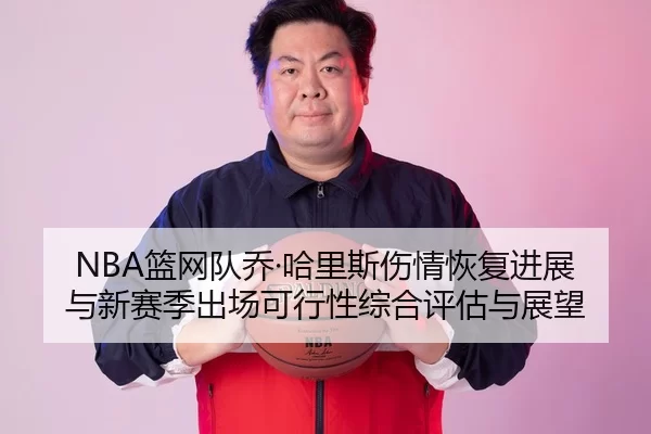 NBA篮网队乔·哈里斯伤情恢复进展与新赛季出场可行性综合评估与展望