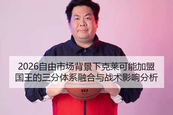 2026自由市场背景下克莱可能加盟国王的三分体系融合与战术影响分析