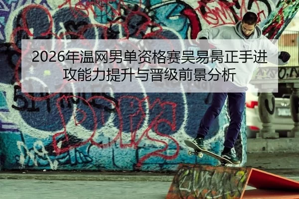 2026年温网男单资格赛吴易昺正手进攻能力提升与晋级前景分析