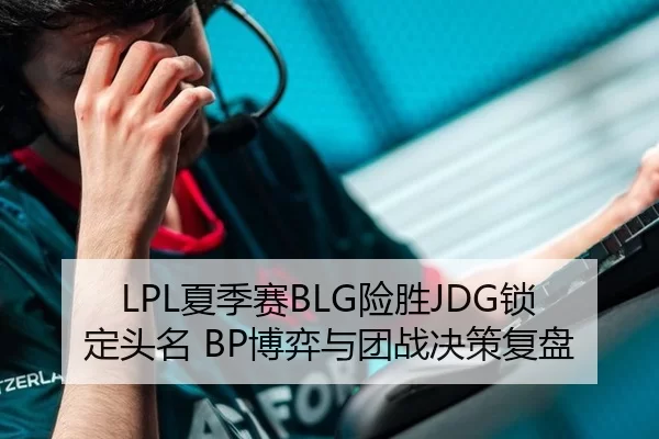 LPL夏季赛BLG险胜JDG锁定头名 BP博弈与团战决策复盘